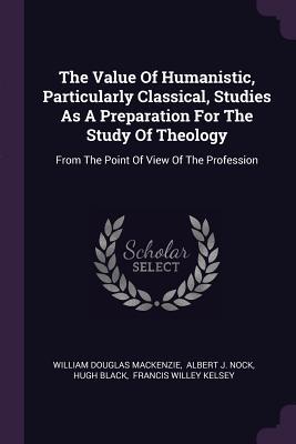 Read The Value of Humanistic, Particularly Classical, Studies as a Preparation for the Study of Theology: From the Point of View of the Profession - William Douglas Mackenzie | ePub