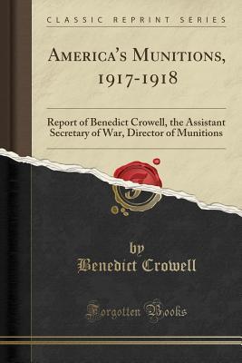 Download America's Munitions, 1917-1918: Report of Benedict Crowell, the Assistant Secretary of War, Director of Munitions (Classic Reprint) - Benedict Crowell file in ePub