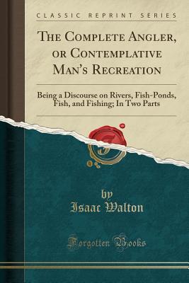 Download The Complete Angler, or Contemplative Man's Recreation: Being a Discourse on Rivers, Fish-Ponds, Fish, and Fishing; In Two Parts (Classic Reprint) - Isaac Walton file in ePub