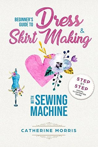 Read Beginner's Guide to Dress & Skirt Making With Sewing Machine: Step by Step Visual Illustrated Guide - Catherine Morris file in ePub
