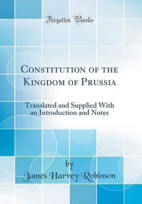Read online Constitution of the Kingdom of Prussia: Translated and Supplied with an Introduction and Notes (Classic Reprint) - James Harvey Robinson | ePub