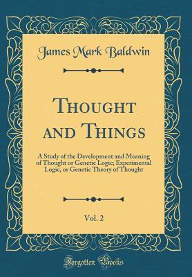 Read online Thought and Things, Vol. 2: A Study of the Development and Meaning of Thought or Genetic Logic; Experimental Logic, or Genetic Theory of Thought (Classic Reprint) - James Mark Baldwin file in ePub