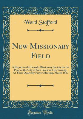 Read online New Missionary Field: A Report to the Female Missionary Society for the Poor of the City of New-York and Its Vicinity; At Their Quarterly Prayer Meeting, March 1817 (Classic Reprint) - Ward Stafford | ePub