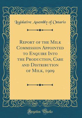 Read Report of the Milk Commission Appointed to Enquire Into the Production, Care and Distribution of Milk, 1909 (Classic Reprint) - Legislative Assembly of Ontario | PDF