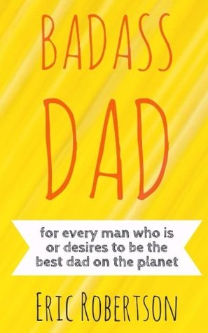 Read online Badass Dad: for every man who is or desires to be the best dad on the planet - Eric Robertson | PDF
