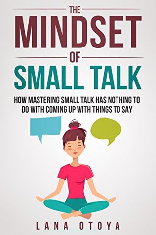 Read The Mindset of Small Talk: How Mastering Small Talk Has Nothing To Do With Coming Up With Things To Say - Lana Otoya file in ePub