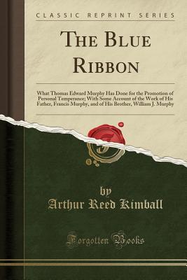 Read online The Blue Ribbon: What Thomas Edward Murphy Has Done for the Promotion of Personal Temperance; With Some Account of the Work of His Father, Francis Murphy, and of His Brother, William J. Murphy (Classic Reprint) - Arthur Reed Kimball | ePub
