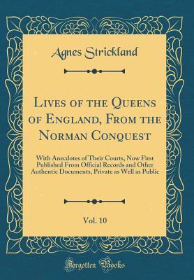 Read online Lives of the Queens of England, from the Norman Conquest, Vol. 10: With Anecdotes of Their Courts, Now First Published from Official Records and Other Authentic Documents, Private as Well as Public (Classic Reprint) - Agnes Strickland | PDF