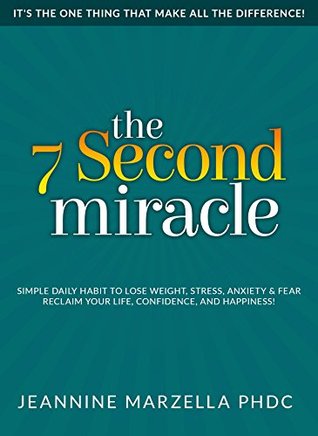 Read online The 7 Second Miracle: Simple Daily Habit to Lose Weight, Stress, Anxiety & Fear Reclaim Your Life Confidence and Happiness! - Jeannine Marzella | PDF