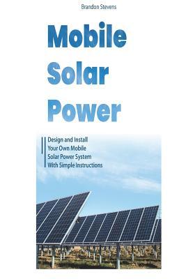Read Mobile Solar Power: Design and Install Your Own Mobile Solar Power System with Simple Instructions - Brandon Stevens | ePub