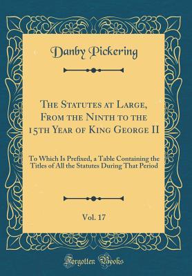 Read online The Statutes at Large, from the Ninth to the 15th Year of King George II, Vol. 17: To Which Is Prefixed, a Table Containing the Titles of All the Statutes During That Period (Classic Reprint) - Danby Pickering file in ePub