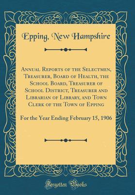 Read online Annual Reports of the Selectmen, Treasurer, Board of Health, the School Board, Treasurer of School District, Treasurer and Librarian of Library, and Town Clerk of the Town of Epping: For the Year Ending February 15, 1906 (Classic Reprint) - Epping New Hampshire file in PDF