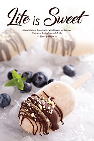Read online Life is Sweet: Celebrate National Creamsicle Day with 40 Dreamy and Delicious, Creamy and Creative Creamsicle Treats - Martha Stephenson | PDF