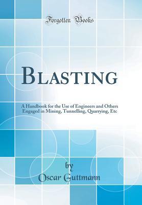 Read online Blasting: A Handbook for the Use of Engineers and Others Engaged in Mining, Tunnelling, Quarrying, Etc (Classic Reprint) - Oscar Guttmann | ePub