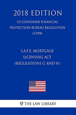 Read online S.A.F.E. Mortgage Licensing Act (Regulations G and H) (US Consumer Financial Protection Bureau Regulation) (CFPB) (2018 Edition) - The Law Library | PDF