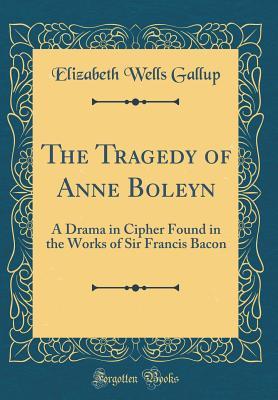 Download The Tragedy of Anne Boleyn: A Drama in Cipher Found in the Works of Sir Francis Bacon (Classic Reprint) - Elizabeth Wells Gallup | ePub