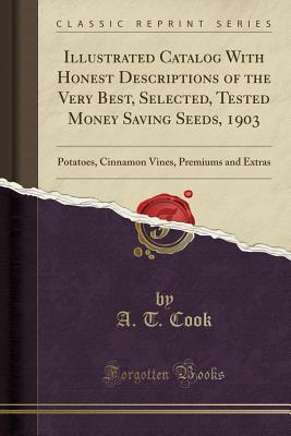 Read Illustrated Catalog with Honest Descriptions of the Very Best, Selected, Tested Money Saving Seeds, 1903: Potatoes, Cinnamon Vines, Premiums and Extras (Classic Reprint) - A T Cook file in PDF