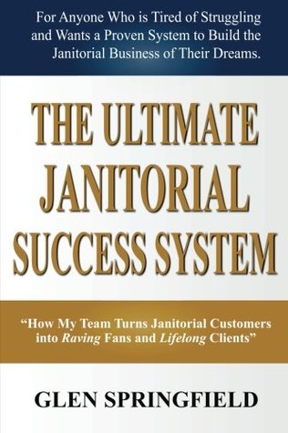 Read The Ultimate Janitorial Success System: How My Team Turns Janitorial Customers into Raving Fans and Life Long Clients - Glen Springfield | ePub