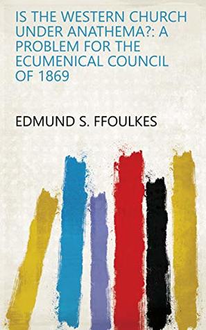 Read online Is the Western Church Under Anathema?: A Problem for the Ecumenical Council of 1869 - Edmund S. Ffoulkes | ePub