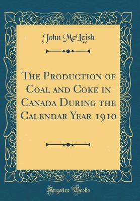 Download The Production of Coal and Coke in Canada During the Calendar Year 1910 (Classic Reprint) - John Mcleish | PDF