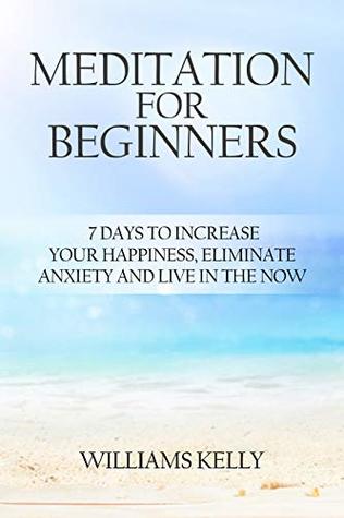 Read online Meditation: Meditation for Beginners - 7 Days to Increase Your Happiness, Eliminate Anxiety, Get rid of stress And Live In The Now (Be Happy, Practical Meditation, Overcome Fear, Chakras, Joy) - Williams Kelly file in PDF