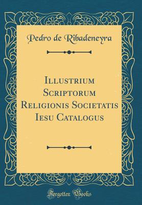 Download Illustrium Scriptorum Religionis Societatis Iesu Catalogus (Classic Reprint) - Pedro de Ribadeneyra file in PDF