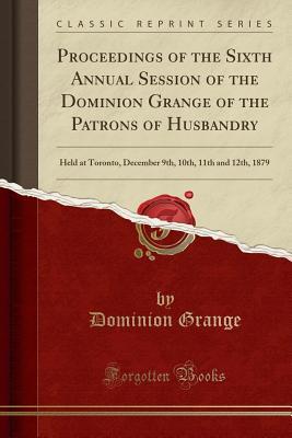 Read online Proceedings of the Sixth Annual Session of the Dominion Grange of the Patrons of Husbandry: Held at Toronto, December 9th, 10th, 11th and 12th, 1879 (Classic Reprint) - Dominion Grange | ePub