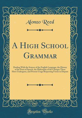Read online A High School Grammar: Dealing with the Science of the English Language, the History of the Parts of Speech, the Philosophy of the Changes These Have Undergone, and Present Usage Respecting Forms in Dispute (Classic Reprint) - Alonzo Reed file in ePub
