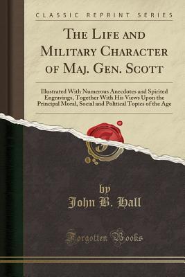Download The Life and Military Character of Maj. Gen. Scott: Illustrated with Numerous Anecdotes and Spirited Engravings, Together with His Views Upon the Principal Moral, Social and Political Topics of the Age (Classic Reprint) - John B. Hall file in ePub