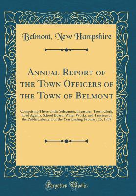 Read Annual Report of the Town Officers of the Town of Belmont: Comprising Those of the Selectmen, Treasurer, Town Clerk, Road Agents, School Board, Water Works, and Trustees of the Public Library; For the Year Ending February 15, 1907 (Classic Reprint) - Belmont New Hampshire file in PDF