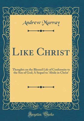 Read Like Christ: Thoughts on the Blessed Life of Conformity to the Son of God; A Sequel to 'abide in Christ' (Classic Reprint) - Andrew Murray file in PDF