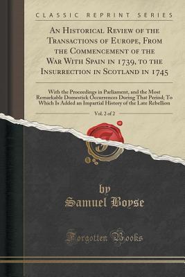 Read online An Historical Review of the Transactions of Europe, from the Commencement of the War with Spain in 1739, to the Insurrection in Scotland in 1745, Vol. 2 of 2: With the Proceedings in Parliament, and the Most Remarkable Domestick Occurrences During That Pe - Samuel Boyse | PDF