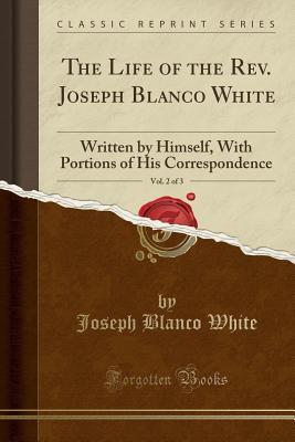 Download The Life of the Rev. Joseph Blanco White, Vol. 2 of 3: Written by Himself, with Portions of His Correspondence (Classic Reprint) - Joseph Blanco White file in ePub