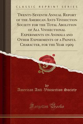 Download Twenty-Seventh Annual Report of the American Anti-Vivisection Society for the Total Abolition of All Vivisectional Experiments on Animals and Other Experiments of a Painful Character, for the Year 1909 (Classic Reprint) - American Anti Society | ePub