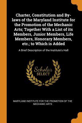 Read online Charter, Constitution and By-Laws of the Maryland Institute for the Promotion of the Mechanic Arts; Together with a List of Its Members, Junior Members, Life Members, Honorary Members, Etc.; To Which Is Added: A Brief Description of the Institute's Hall - Maryland Institute for the Promotion of file in PDF
