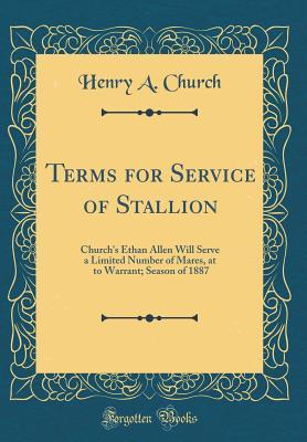 Read online Terms for Service of Stallion: Church's Ethan Allen Will Serve a Limited Number of Mares, at $10 to Warrant; Season of 1887 (Classic Reprint) - Henry a Church file in ePub