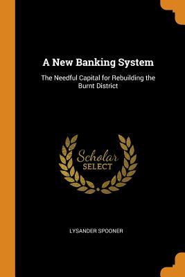 Read A New Banking System: The Needful Capital for Rebuilding the Burnt District - Lysander Spooner file in PDF