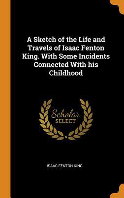 Download A Sketch of the Life and Travels of Isaac Fenton King. with Some Incidents Connected with His Childhood - Isaac Fenton King | ePub