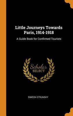 Download Little Journeys Towards Paris, 1914-1918: A Guide Book for Confirmed Tourists - Simeon Strunsky | PDF