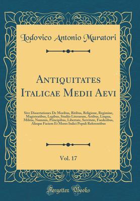Read Antiquitates Italicae Medii Aevi, Vol. 17: Sive Dissertationes de Moribus, Ritibus, Religione, Regimine, Magistratibus, Legibus, Studiis Literarum, Artibus, Lingua, Militia, Nummis, Principibus, Libertate, Servitute, Foederibus, Alisque Faciem Et Mores It - Lodovico Antonio Muratori file in ePub