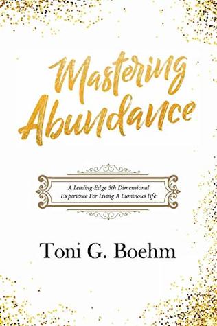 Read online Mastering Abundance: A Leading-Edge 5th Dimensional Experience For Living A Luminous Life - Toni G Boehm file in ePub
