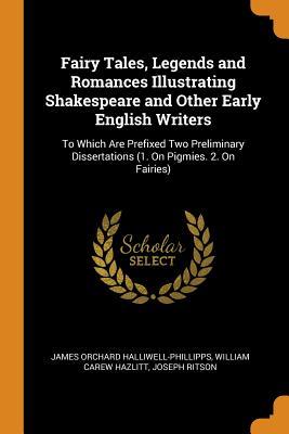 Read Fairy Tales, Legends and Romances Illustrating Shakespeare and Other Early English Writers: To Which Are Prefixed Two Preliminary Dissertations (1. on Pigmies. 2. on Fairies) - J.O. Halliwell-Phillipps | PDF