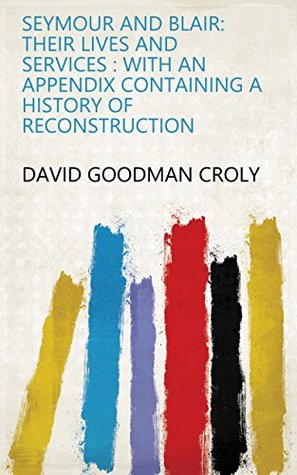Read online Seymour and Blair: Their Lives and Services : with an Appendix Containing a History of Reconstruction - David Goodman Croly file in PDF