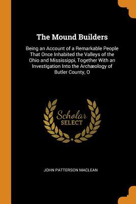 Download The Mound Builders: Being an Account of a Remarkable People That Once Inhabited the Valleys of the Ohio and Mississippi, Together with an Investigation Into the Arch�ology of Butler County, O - John Patterson Maclean | ePub