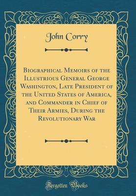 Download Biographical Memoirs of the Illustrious General George Washington, Late President of the United States of America, and Commander in Chief of Their Armies, During the Revolutionary War (Classic Reprint) - John Corry | ePub