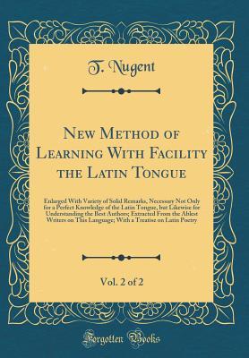 Read online New Method of Learning with Facility the Latin Tongue, Vol. 2 of 2: Enlarged with Variety of Solid Remarks, Necessary Not Only for a Perfect Knowledge of the Latin Tongue, But Likewise for Understanding the Best Authors; Extracted from the Ablest Writers - T Nugent file in ePub