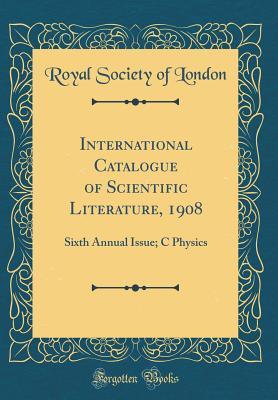 Read online International Catalogue of Scientific Literature, 1908: Sixth Annual Issue; C Physics (Classic Reprint) - Royal Society of London | PDF