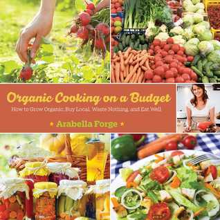 Read online Organic Cooking on a Budget: How to Grow Organic, Buy Local, Waste Nothing, and Eat Well - Arabella Forge file in PDF