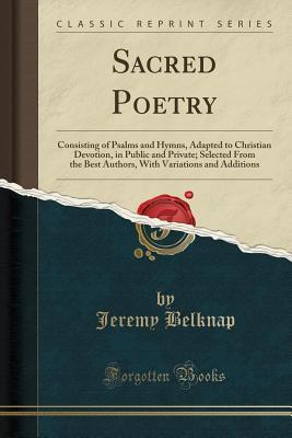 Download Sacred Poetry: Consisting of Psalms and Hymns, Adapted to Christian Devotion, in Public and Private; Selected from the Best Authors, with Variations and Additions (Classic Reprint) - Jeremy Belknap file in PDF