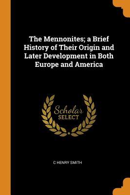 Read The Mennonites; A Brief History of Their Origin and Later Development in Both Europe and America - C Henry Smith | PDF